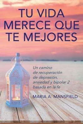 Tu Vida Merece Que Te Mejores: Un camino de recuperacion de depresion, ansiedad y bipolar 2 basada en la fe - Maria a Mansfield - cover