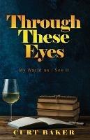 Through These Eyes: My World As I See It - Curt Baker - cover