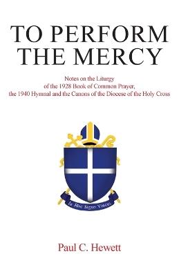 To Perform The Mercy: Notes on the Liturgy of the 1928 Book of Common Prayer, the 1940 Hymnal and the Canons of the Diocese of the Holy Cross - Paul C Hewett - cover