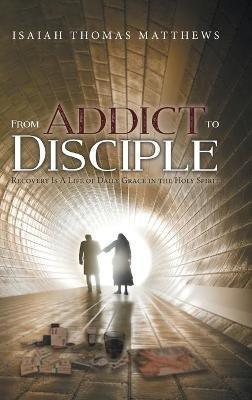 From Addict to Disciple: Recovery Is A Life of Daily Grace in the Holy Spirit - Isaiah Thomas Matthews - cover