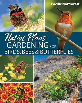 Native Plant Gardening for Birds, Bees & Butterflies: Pacific Northwest - Jaret C. Daniels - cover