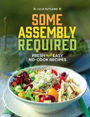 Some Assembly Required: Fresh and Easy No-Cook Recipes - Julia Rutland - cover