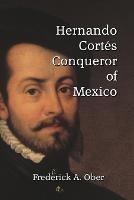 Hernando Cortes: Conqueror of Mexico - Frederick A Ober - cover