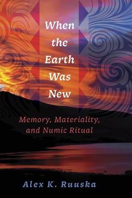 When the Earth Was New: Memory, Materiality, and Numic Ritual - Alex K. Ruuska - cover
