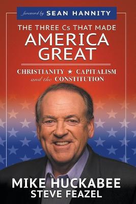 The Three CS That Made America Great: Christianity, Capitalism and the Constitution - Mike Huckabee,Steve Feazel - cover