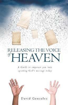 Releasing the Voice of Heaven: A Guide to empower you into speaking God's message today - David Gonzalez - cover