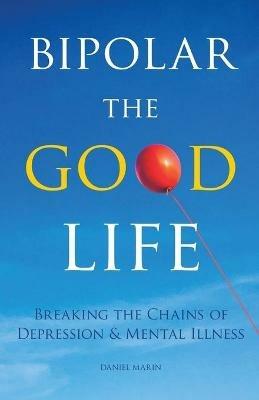 Bipolar the Good Life: Breaking the Chains of Depression & Mental Illness - Daniel Marin - cover