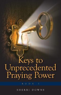Keys to Unprecedented Praying Power - Sherri Downs - cover