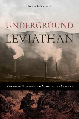 Underground Leviathan: Corporate Sovereignty and Mining in the Americas - Israel G. Solares - cover