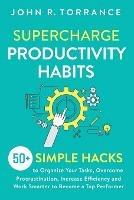 Supercharge Productivity Habits: 50+ Simple Hacks to Organize Your Tasks, Overcome Procrastination, Increase Efficiency and Work Smarter to Become a Top Performer - John R Torrance - cover