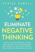 Eliminate Negative Thinking: How to Overcome Negativity, Control Your Thoughts, And Stop Overthinking. Shift Your Focus into Positive Thinking, Self-Acceptance, And Radical Self Love