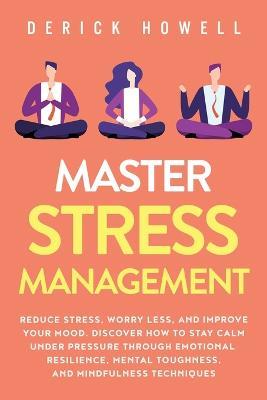 Master Stress Management: Reduce Stress, Worry Less, and Improve Your Mood. Discover How to Stay Calm Under Pressure Through Emotional Resilience, Mental Toughness, and Mindfulness Techniques - Derick Howell - cover