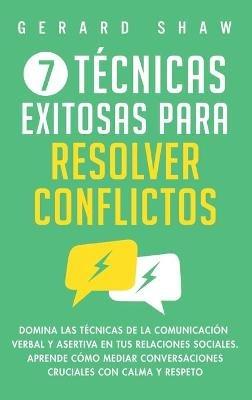 7 técnicas exitosas para resolver conflictos: Domina las técnicas de la comunicación verbal y asertiva en tus relaciones sociales. Aprende cómo mediar conversaciones cruciales con calma y respeto - Gerard Shaw - cover