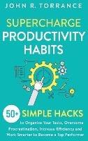 Supercharge Productivity Habits: 50+ Simple Hacks to Organize Your Tasks, Overcome Procrastination, Increase Efficiency and Work Smarter to Become a Top Performer - John R Torrance - cover