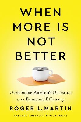 When More Is Not Better: Overcoming America's Obsession with Economic Efficiency - Roger L. Martin - cover