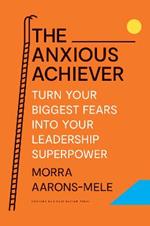 The Anxious Achiever: Turn Your Biggest Fears into Your Leadership Superpower