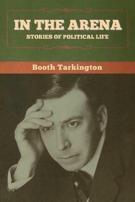 In the Arena: Stories of Political Life - Booth Tarkington - cover