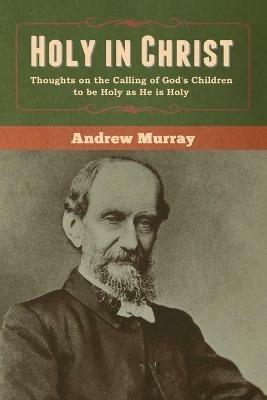 Holy in Christ: Thoughts on the Calling of God's Children to be Holy as He is Holy - Andrew Murray - cover