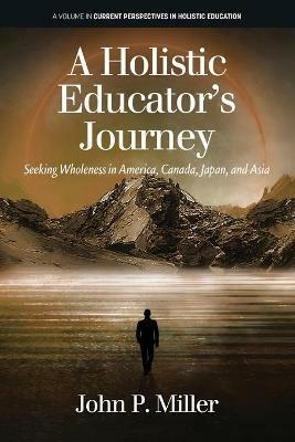 A Holistic Educator's Journey: Seeking Wholeness in America, Canada, Japan and Asia - John P. Miller - cover