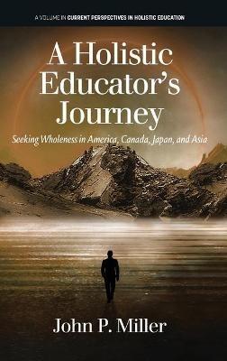 A Holistic Educator's Journey: Seeking Wholeness in America, Canada, Japan and Asia - John P. Miller - cover