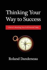 Thinking Your Way to Success: Volume I: Reaching Your Full Potential Today