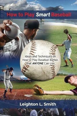 How to Play Smart Baseball: Ideas and Techniques on How to Play Baseball Better that Anyone Can Use - Leighton L Smith - cover
