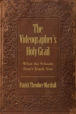 The Videographer's Holy Grail: What the Schools Don't Teach You - Patrick Theodore Marshall - cover