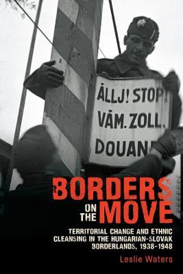 Borders on the Move: Territorial Change and Ethnic Cleansing  in the Hungarian-Slovak Borderlands, 1938-1948 - Leslie Waters - cover