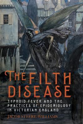 The Filth Disease: Typhoid Fever and the Practices of Epidemiology in Victorian England - Jacob Steere-Williams - cover