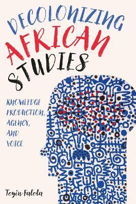 Decolonizing African Studies: Knowledge Production, Agency, and Voice - Toyin Falola - cover