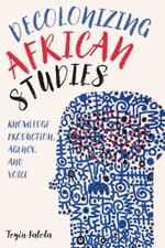 Decolonizing African Studies: Knowledge Production, Agency, and Voice