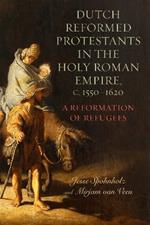 Dutch Reformed Protestants in the Holy Roman Empire, c.1550–1620: A Reformation of Refugees