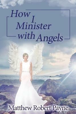 How I Minister with Angels: Angels Books series - Matthew Robert Payne - cover