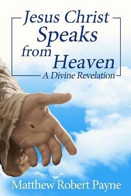Jesus Christ Speaks from Heaven: A Divine Revelation - Matthew Robert Payne - cover