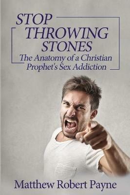 Stop Throwing Stones: The Anatomy of a Christian Prophet's Sex Addiction - Matthew Robert Payne - cover