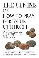 Libro in inglese The Genesis of How to Pray for Your Church: Bringing Disunity into Unity  - D Rebecca Brotherton