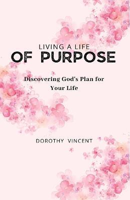 Living a Life of Purpose: Discovering God's Plan for Your Life - Dorothy Vincent - cover