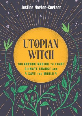 Utopian Witch: Solarpunk Magick to Fight Climate Change and Save the World - Justine Norton-Kertson - cover