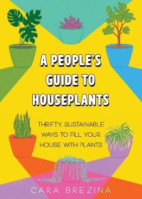 A People's Guide to Houseplants: Thrifty, Sustainable Ways to Fill Your Home with Plants - Cara Brezina - cover
