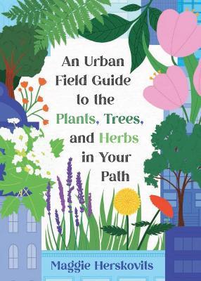 An Urban Field Guide to the Plants, Trees, and Herbs in Your Path - Maggie Herskovits - cover
