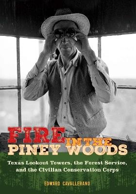 Fire in the Piney Woods: Texas Lookout Towers, the Forest Service, and the Civilian Conservation Corps - Edward Cavallerano - cover