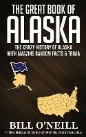 The Great Book of Alaska: The Crazy History of Alaska with Amazing Random Facts & Trivia