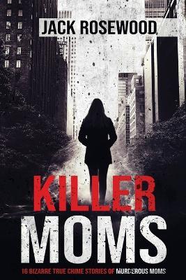 Killer Moms: 16 Bizarre True Crime Stories of Murderous Moms - Jack Rosewood - cover