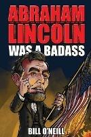 Abraham Lincoln Was A Badass: Crazy But True Stories About The United States' 16th President - Bill O'Neill - cover