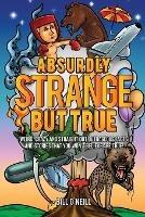 Absurdly Strange But True: Weird, Crazy and Straight Out Outrageous Facts and Stories That You Won't Believe are True! - Bill O'Neill - cover