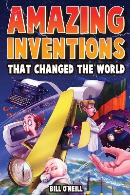 Amazing Inventions That Changed The World: The True Stories About The Revolutionary And Accidental Inventions That Changed Our World - Bill O'Neill - cover