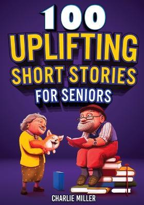 100 Uplifting Short Stories for Seniors: Funny and True Easy to Read Short Stories to Stimulate the Mind (Perfect Gift for Elderly Women and Men) - Charlie Miller - cover