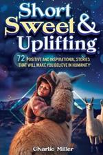 Short Sweet & Uplifting: 72 Positive and Inspirational Stories That Will Make You Believe in Humanity