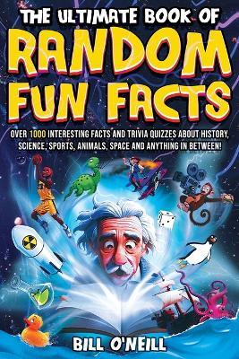 The Ultimate Book of Random Fun Facts: Over 1000 Interesting Facts And Trivia Quizzes About History, Science, Sports, Animals, Space and Anything In Between! - Bill O'Neill - cover