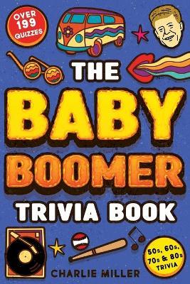 The Baby Boomer Trivia Book: Take A Fun Walk Down Memory Lane With The 1950s, 1960s, 1970s and 1980s Trivia & Quizzes (Movies, TV, Pop Culture, News, Sports and More) - Charlie Miller - cover
